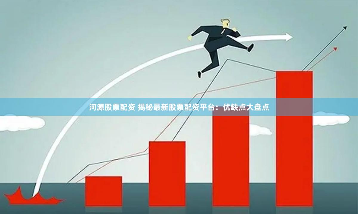 河源股票配资 揭秘最新股票配资平台：优缺点大盘点
