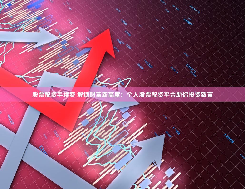 股票配资手续费 解锁财富新高度：个人股票配资平台助你投资致富