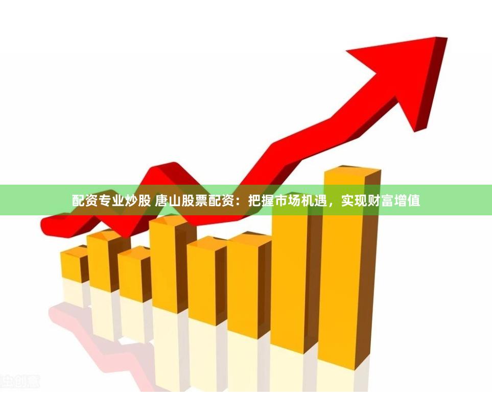 配资专业炒股 唐山股票配资：把握市场机遇，实现财富增值