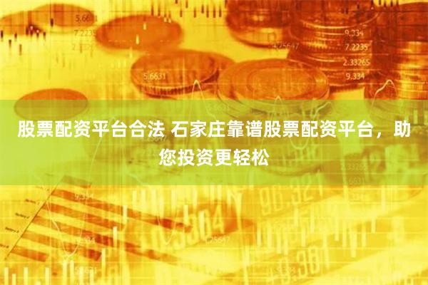 股票配资平台合法 石家庄靠谱股票配资平台，助您投资更轻松