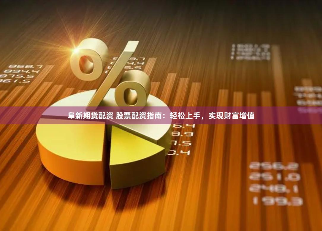 阜新期货配资 股票配资指南：轻松上手，实现财富增值