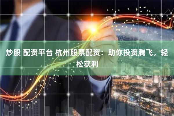 炒股 配资平台 杭州股票配资：助你投资腾飞，轻松获利