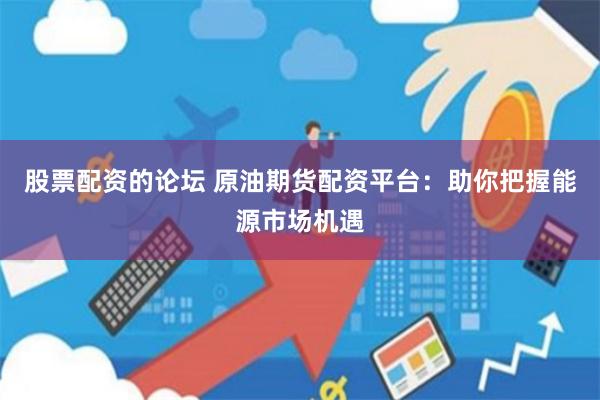 股票配资的论坛 原油期货配资平台：助你把握能源市场机遇