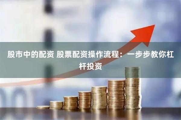 股市中的配资 股票配资操作流程：一步步教你杠杆投资