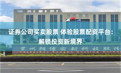 证券公司买卖股票 体验股票配资平台：解锁投资新境界
