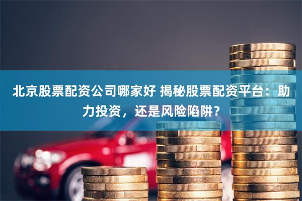 北京股票配资公司哪家好 揭秘股票配资平台：助力投资，还是风险陷阱？