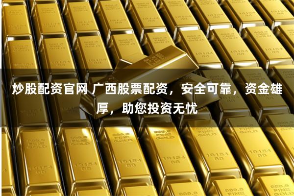 炒股配资官网 广西股票配资，安全可靠，资金雄厚，助您投资无忧