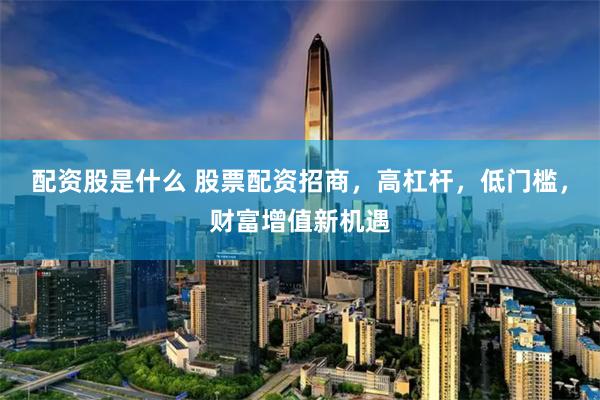 配资股是什么 股票配资招商，高杠杆，低门槛，财富增值新机遇