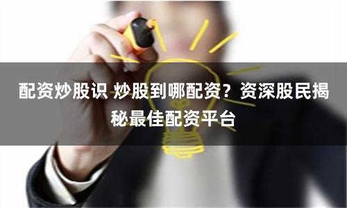 配资炒股识 炒股到哪配资？资深股民揭秘最佳配资平台