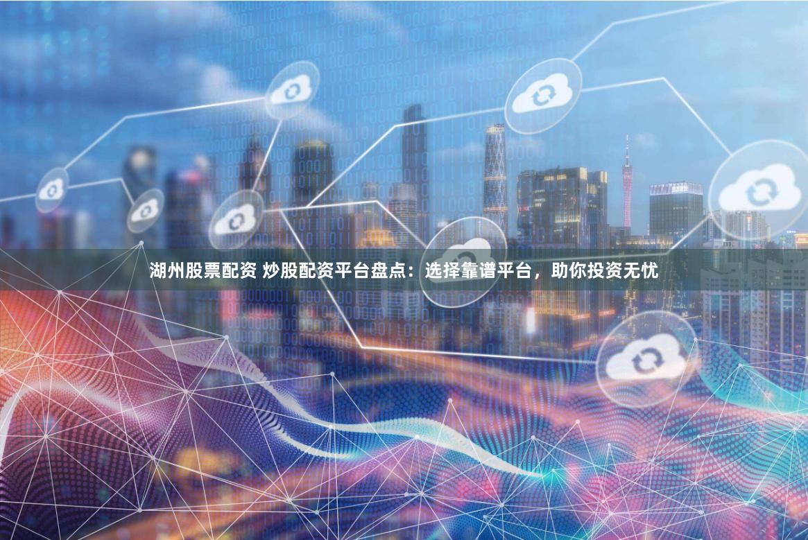 湖州股票配资 炒股配资平台盘点：选择靠谱平台，助你投资无忧