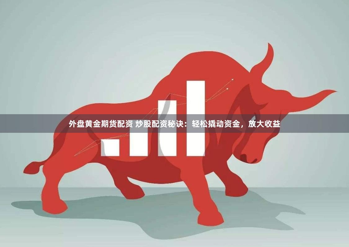 外盘黄金期货配资 炒股配资秘诀：轻松撬动资金，放大收益