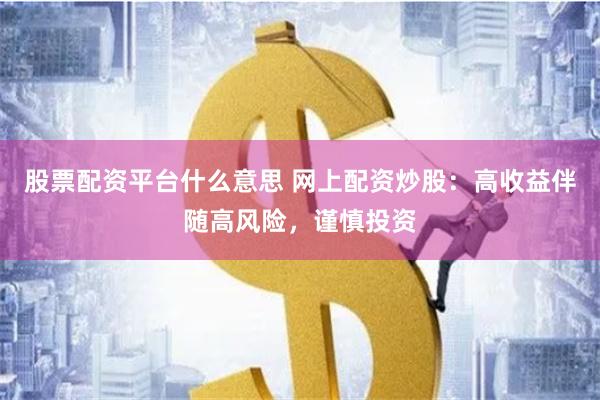 股票配资平台什么意思 网上配资炒股：高收益伴随高风险，谨慎投资