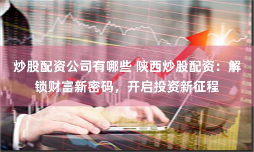 炒股配资公司有哪些 陕西炒股配资：解锁财富新密码，开启投资新征程