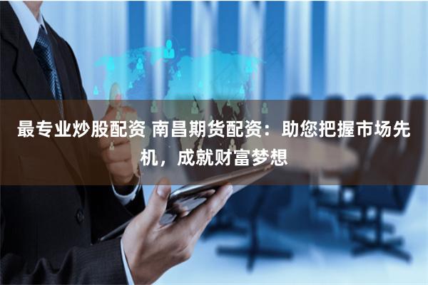 最专业炒股配资 南昌期货配资：助您把握市场先机，成就财富梦想