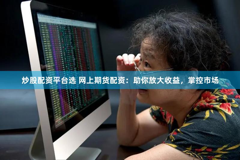 炒股配资平台选 网上期货配资：助你放大收益，掌控市场