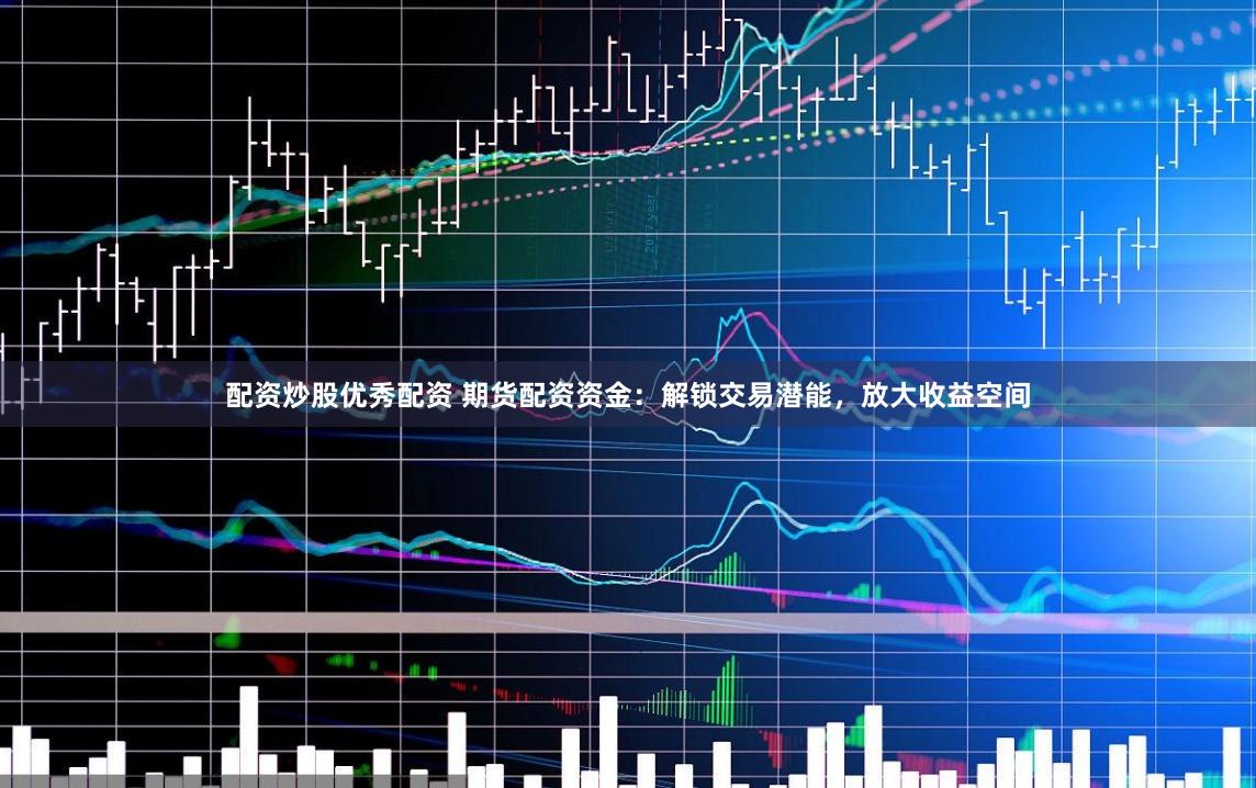 配资炒股优秀配资 期货配资资金：解锁交易潜能，放大收益空间
