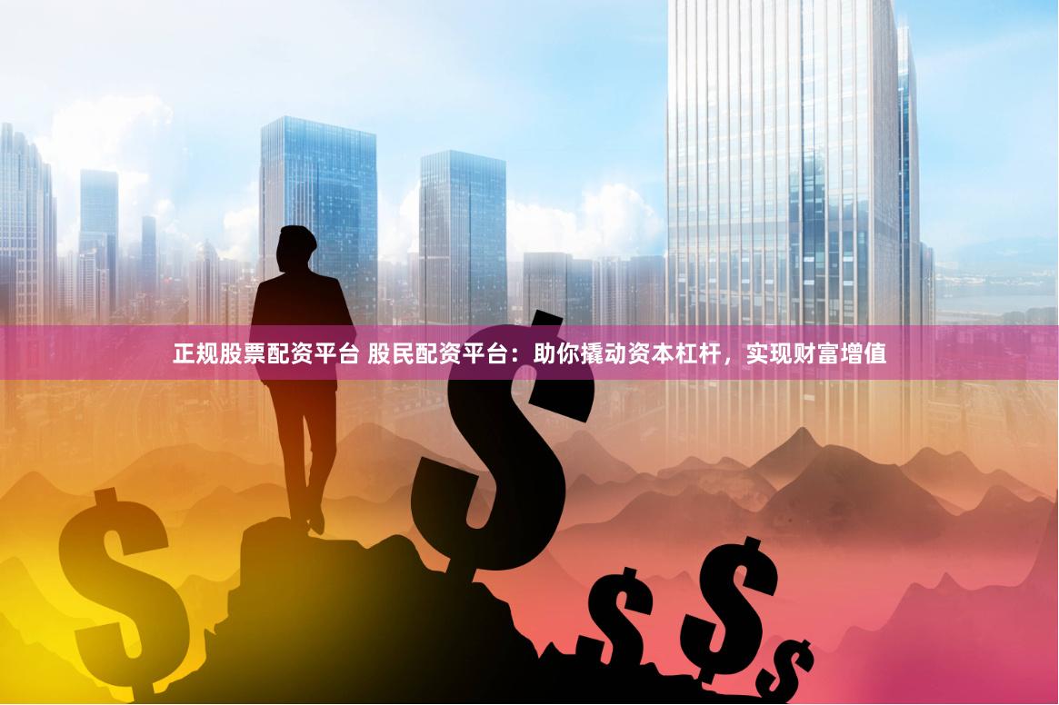 正规股票配资平台 股民配资平台：助你撬动资本杠杆，实现财富增值