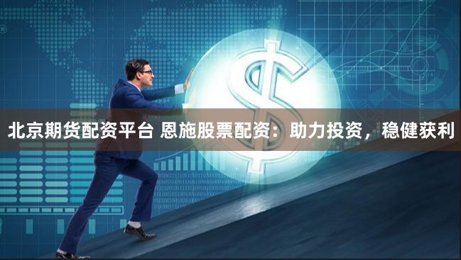 北京期货配资平台 恩施股票配资：助力投资，稳健获利