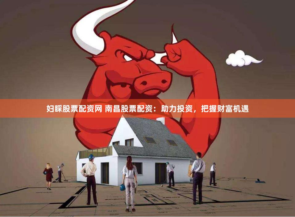妇睬股票配资网 南昌股票配资：助力投资，把握财富机遇