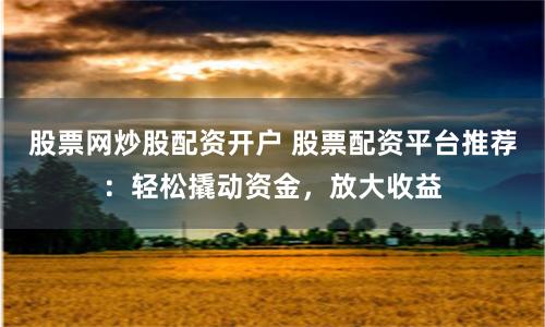 股票网炒股配资开户 股票配资平台推荐：轻松撬动资金，放大收益