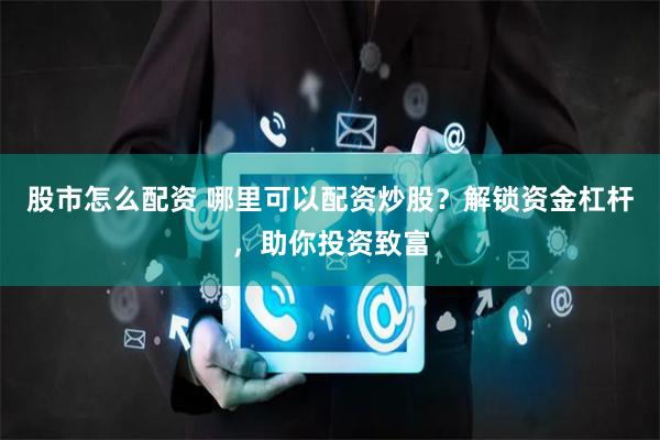 股市怎么配资 哪里可以配资炒股？解锁资金杠杆，助你投资致富