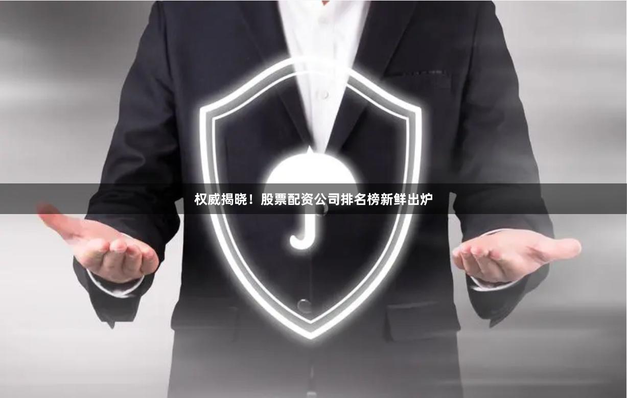 权威揭晓！股票配资公司排名榜新鲜出炉