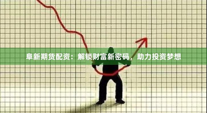 阜新期货配资：解锁财富新密码，助力投资梦想