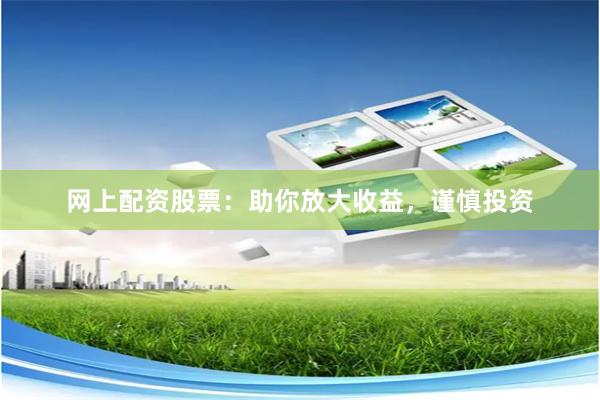 网上配资股票：助你放大收益，谨慎投资