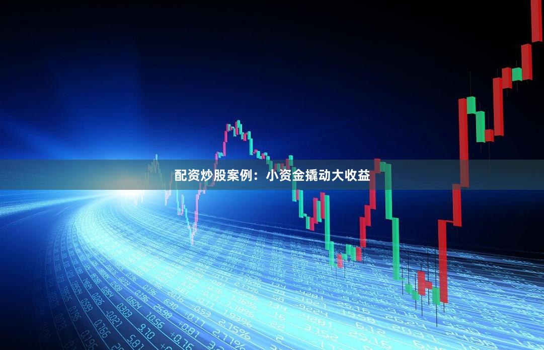 配资炒股案例：小资金撬动大收益