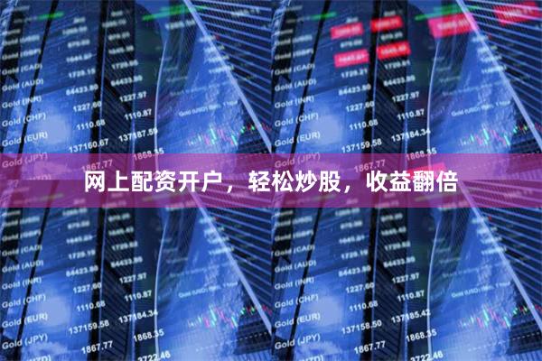 网上配资开户，轻松炒股，收益翻倍