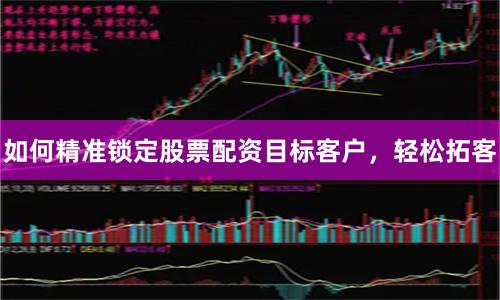如何精准锁定股票配资目标客户，轻松拓客