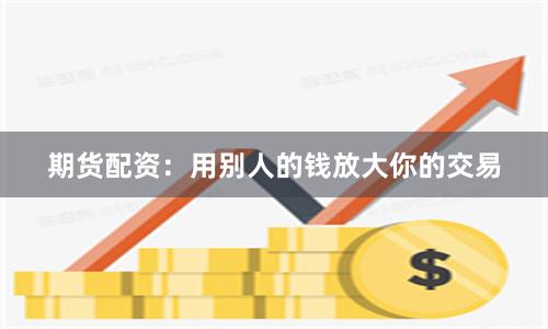 期货配资：用别人的钱放大你的交易