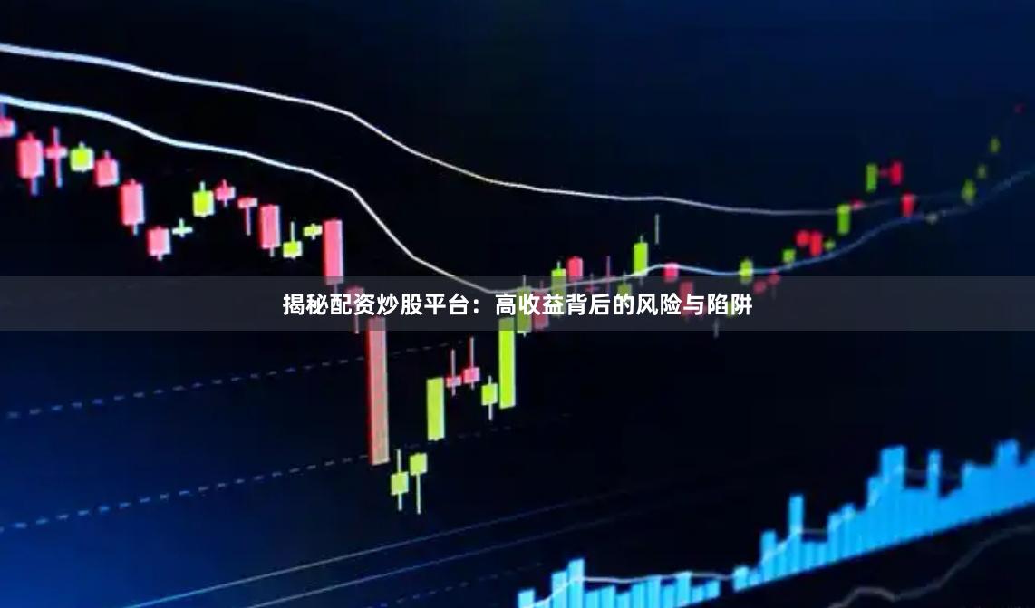 揭秘配资炒股平台：高收益背后的风险与陷阱