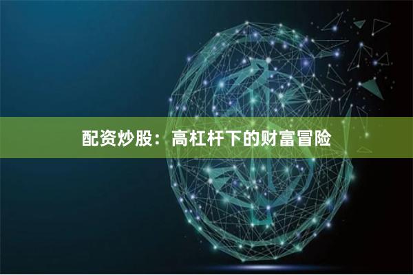 配资炒股：高杠杆下的财富冒险