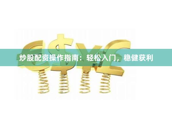 炒股配资操作指南：轻松入门，稳健获利