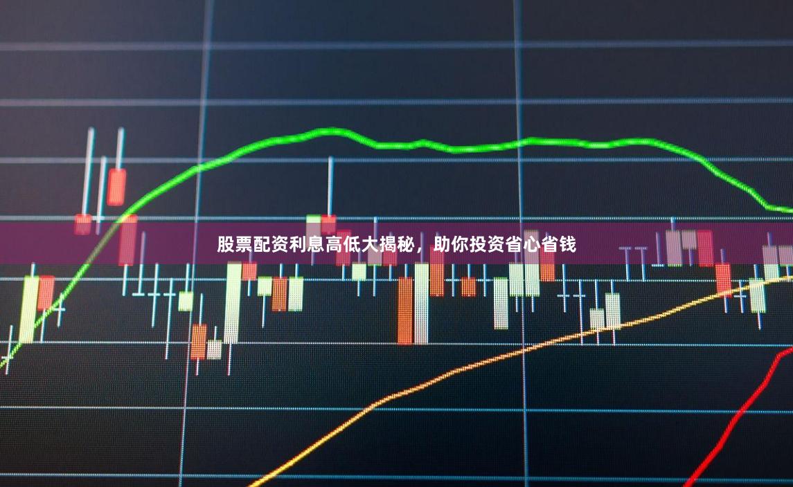 股票配资利息高低大揭秘，助你投资省心省钱