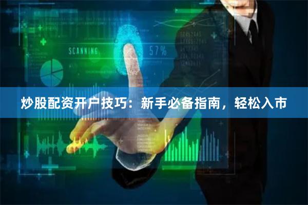 炒股配资开户技巧：新手必备指南，轻松入市