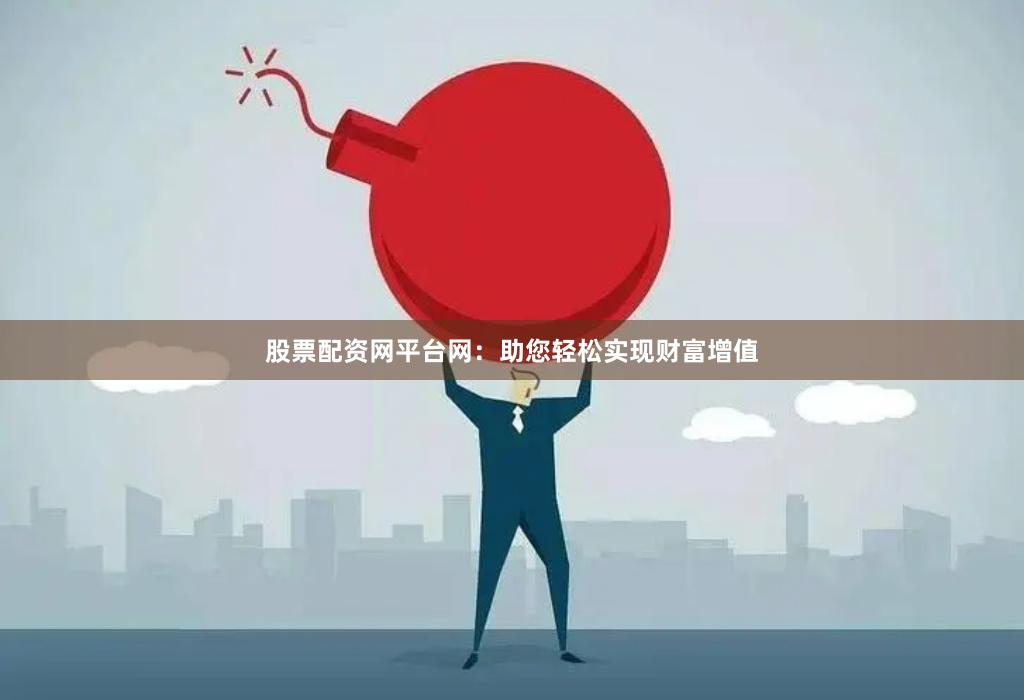 股票配资网平台网：助您轻松实现财富增值
