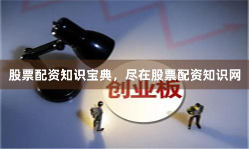 股票配资知识宝典，尽在股票配资知识网