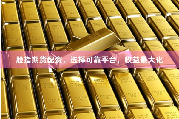股指期货配资，选择可靠平台，收益最大化