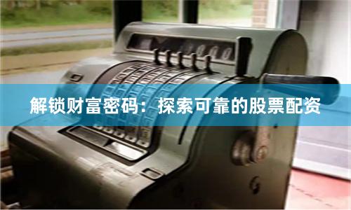 解锁财富密码：探索可靠的股票配资