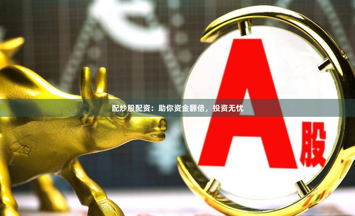 配炒股配资：助你资金翻倍，投资无忧