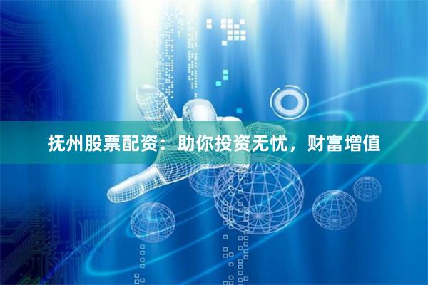 抚州股票配资：助你投资无忧，财富增值