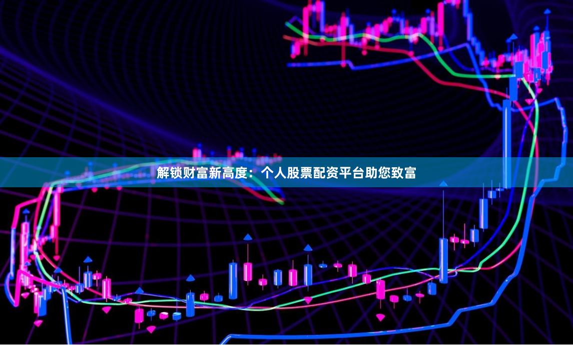 解锁财富新高度：个人股票配资平台助您致富