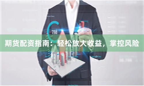 期货配资指南：轻松放大收益，掌控风险