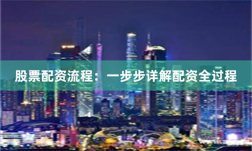 股票配资流程：一步步详解配资全过程