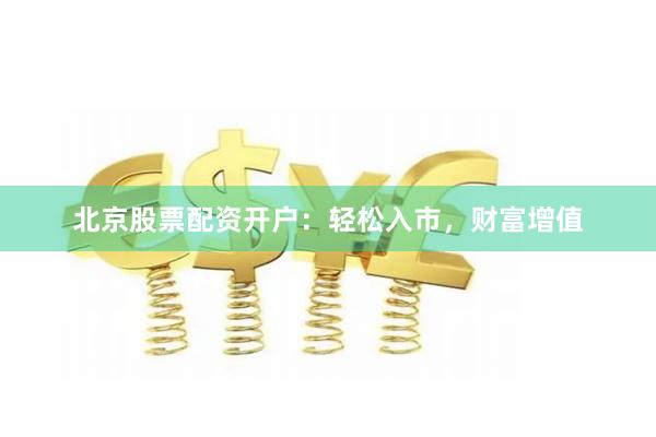 北京股票配资开户：轻松入市，财富增值