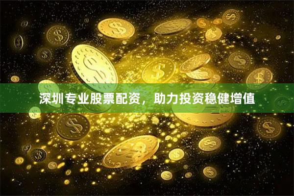深圳专业股票配资，助力投资稳健增值