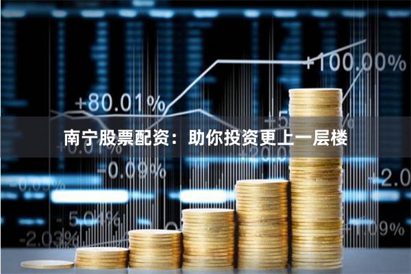 南宁股票配资：助你投资更上一层楼