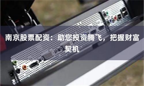 南京股票配资：助您投资腾飞，把握财富契机
